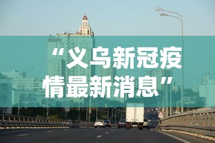 “义乌新冠疫情最新消息” 义乌新型冠状病毒疫情最新消息？