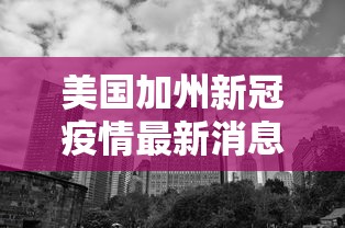 美国加州新冠疫情最新消息,美国加州疫情新增