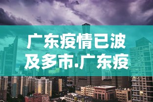广东疫情已波及多市.广东疫况 广东疫情已波及多市.广东疫况