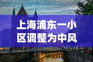 上海浦东一小区调整为中风险︰(浦东新区中风险小区)
