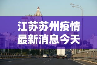 江苏苏州疫情最新消息今天.江苏苏州冠状病毒疫情最新消息