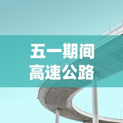 五一期间高速公路免费吗︰(五一期间高速公路免费吗?)