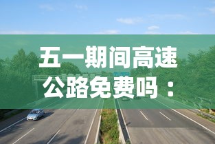 五一期间高速公路免费吗︰(五一期间高速公路免费吗?)