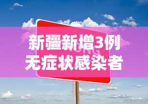 新疆新增3例无症状感染者.新疆新增3例无症状行程