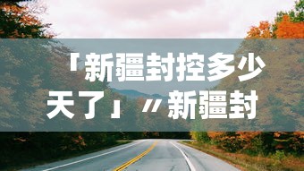 「新疆封控多少天了」〃新疆封城了么