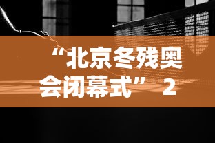 “北京冬残奥会闭幕式” 2022年北京冬残奥会开幕式？