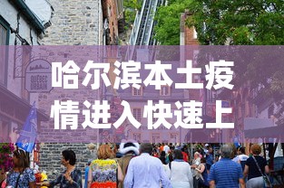 哈尔滨本土疫情进入快速上升期︰(哈尔滨本土疫情进入快速上升期的时间)