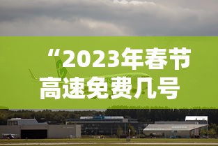 “2023年春节高速免费几号开始	” 2022年春节高速免费几天？