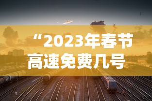 “2023年春节高速免费几号开始” 2022年春节高速免费几天？