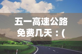 五一高速公路免费几天︰(五一高速公路免费多久)
