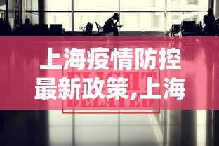 上海疫情防控最新政策,上海疫情控制政策