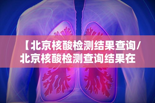 【北京核酸检测结果查询/北京核酸检测查询结果在哪里查询】