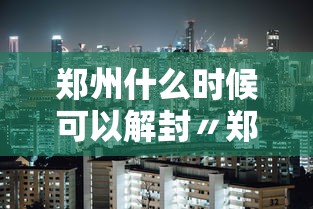 郑州什么时候可以解封〃郑州什么时候能解封能全面上班