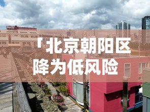「北京朝阳区降为低风险地区」〃2021年北京朝阳区是低风险区吗