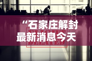 “石家庄解封最新消息今天	” 石家庄终于解封了？