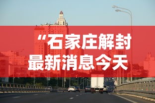 “石家庄解封最新消息今天” 石家庄终于解封了？