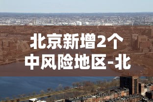 北京新增2个中风险地区-北京新增一中风险地区