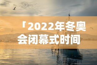 「2022年冬奥会闭幕式时间」〃2022年冬奥会奖牌榜