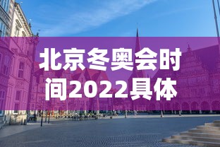 北京冬奥会时间2022具体时间,北京冬奥会时间节点