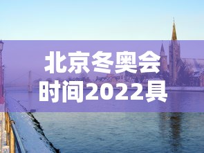 北京冬奥会时间2022具体时间,北京冬奥会时间节点