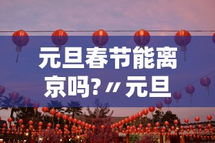 元旦春节能离京吗?〃元旦春节能离京吗?最新进出京要求都在这