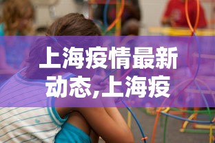 上海疫情最新动态,上海疫情最新况