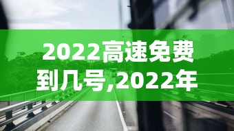 2022高速免费到几号,2022年高速免费通知