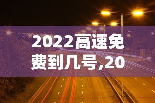 2022高速免费到几号,2022年高速免费通知