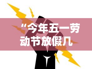 “今年五一劳动节放假几天	” 今年五一劳动节放假怎么安排？