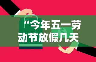 “今年五一劳动节放假几天” 今年五一劳动节放假怎么安排？