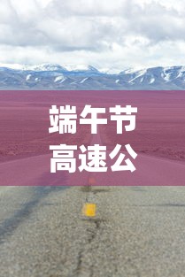 端午节高速公路不免费︰(端午节高速公路不免费吗?)