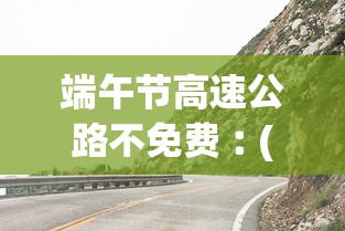 端午节高速公路不免费︰(端午节高速公路不免费吗?)