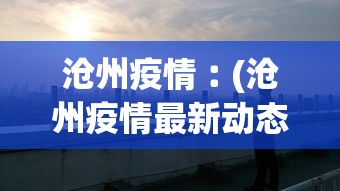 沧州疫情︰(沧州疫情最新动态)