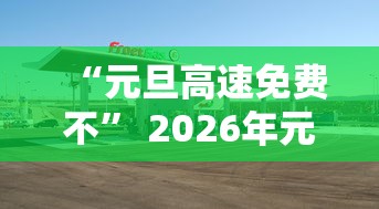 “元旦高速免费不” 2026年元旦高速免费吗？