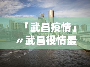 「武昌疫情」〃武昌役情最新