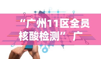 “广州11区全员核酸检测	” 广州全市11区全员核酸检测？