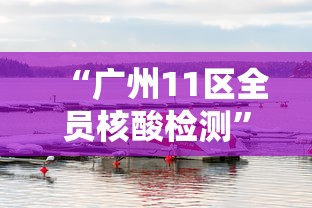 “广州11区全员核酸检测” 广州全市11区全员核酸检测？