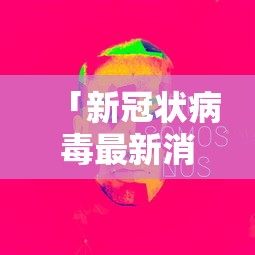「新冠状病毒最新消息」〃新型冠状病毒最新消息状况