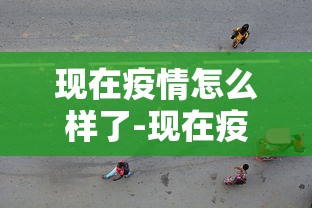 现在疫情怎么样了-现在疫情如何了