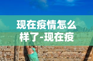 现在疫情怎么样了-现在疫情如何了
