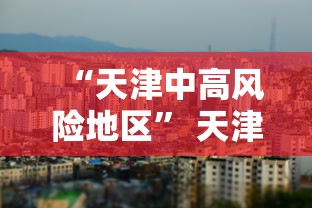“天津中高风险地区	” 天津中高风险地区地图？