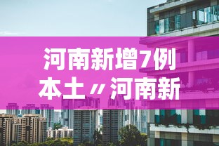河南新增7例本土〃河南新增本土6例