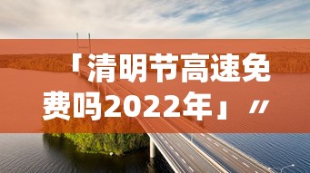 「清明节高速免费吗2022年」〃清明节高速免费不?