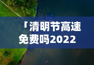「清明节高速免费吗2022年」〃清明节高速免费不?