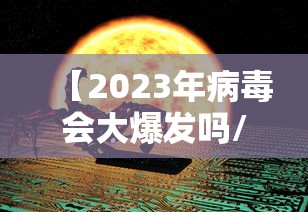 【2023年病毒会大爆发吗/2022年病毒还会爆发吗】