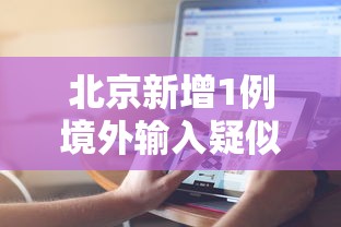北京新增1例境外输入疑似病例〃地方新闻精选  北京新增1例境外输入新冠感染者