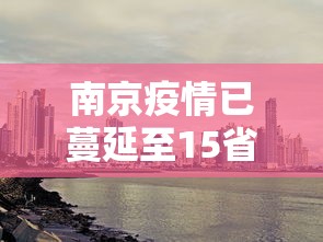 南京疫情已蔓延至15省份26市,南京疫情扩散至15省