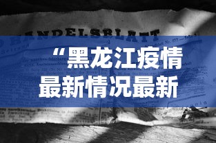 “黑龙江疫情最新情况最新消息” 黑龙江疫情最新信息详细？