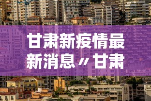 甘肃新疫情最新消息〃甘肃新冠疫情最新情况数据