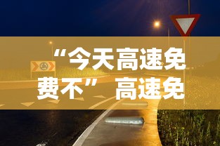 “今天高速免费不	” 高速免费2025免费时间表？
